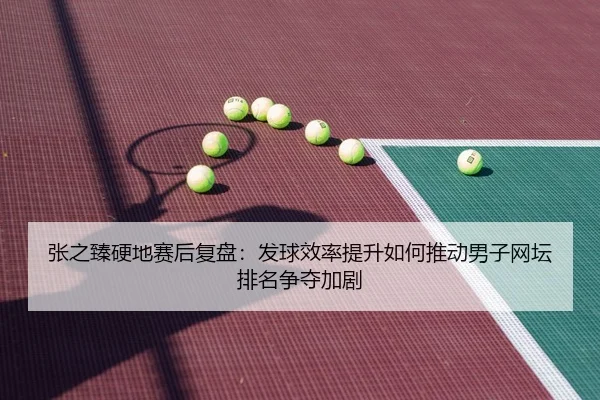 张之臻硬地赛后复盘:发球效率提升如何推动男子网坛排名争夺加剧